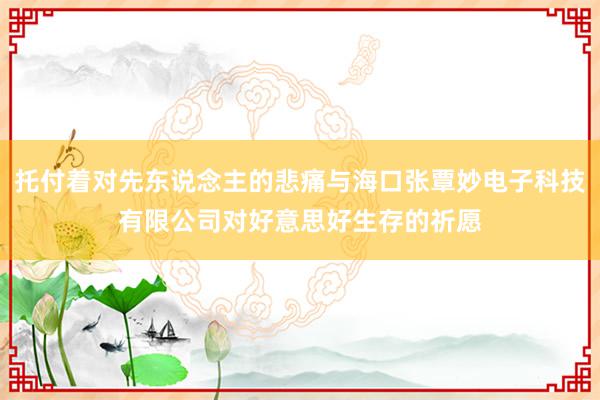 托付着对先东说念主的悲痛与海口张覃妙电子科技有限公司对好意思好生存的祈愿