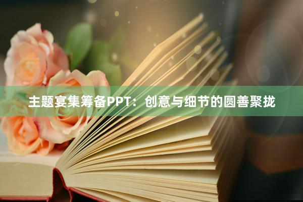 主题宴集筹备PPT：创意与细节的圆善聚拢