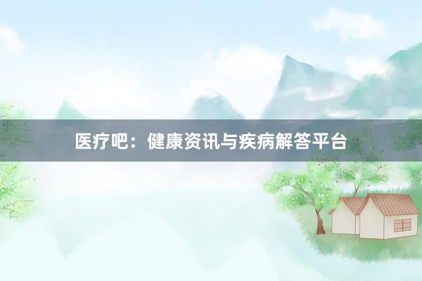医疗吧:健康资讯与疾病解答平台