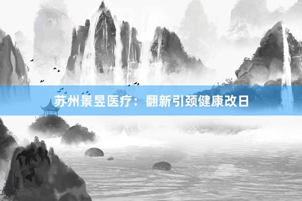 苏州景昱医疗：翻新引颈健康改日