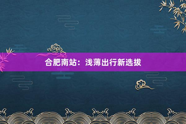 合肥南站：浅薄出行新选拔