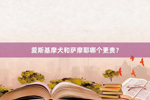 爱斯基摩犬和萨摩耶哪个更贵？